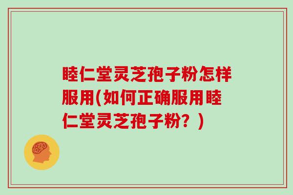 睦仁堂灵芝孢子粉怎样服用(如何正确服用睦仁堂灵芝孢子粉？)