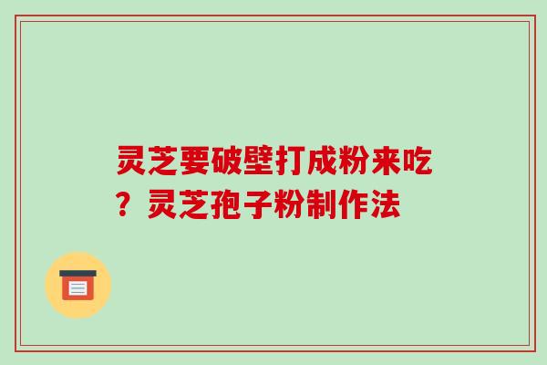 灵芝要破壁打成粉来吃?灵芝孢子粉制作法