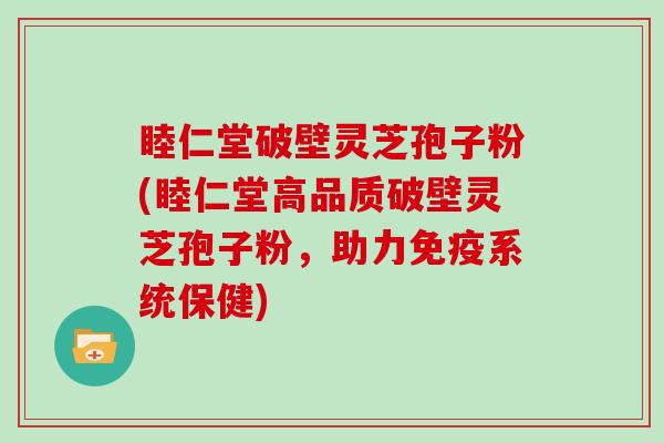 睦仁堂破壁灵芝孢子粉(睦仁堂高品质破壁灵芝孢子粉,助力免疫系统保健)
