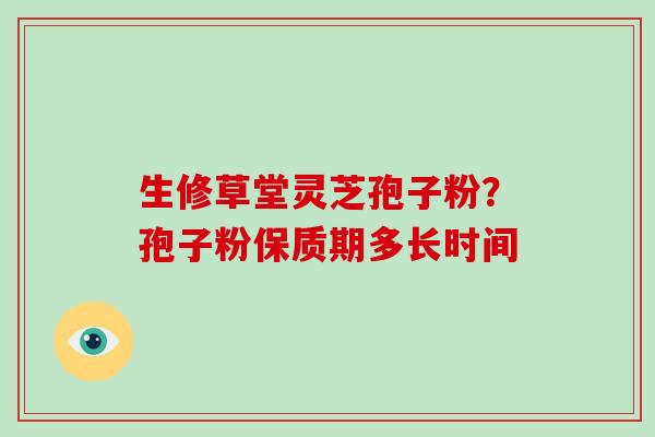 生修草堂灵芝孢子粉?孢子粉保质期多长时间