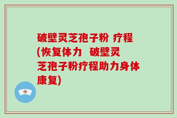 破壁灵芝孢子粉 疗程(恢复体力 破壁灵芝孢子粉疗程助力身体康复)
