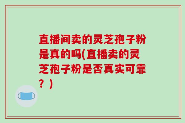 直播间卖的灵芝孢子粉是真的吗(直播卖的灵芝孢子粉是否真实可靠?)
