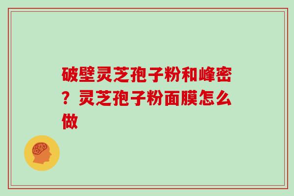 破壁灵芝孢子粉和峰密？灵芝孢子粉面膜怎么做