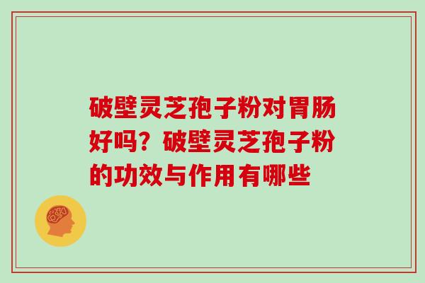 破壁灵芝孢子粉对胃肠好吗?破壁灵芝孢子粉的功效与作用有哪些