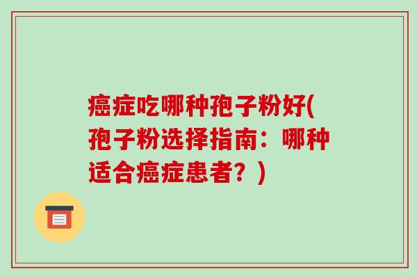 癌症吃哪种孢子粉好(孢子粉选择指南:哪种适合癌症患者?)