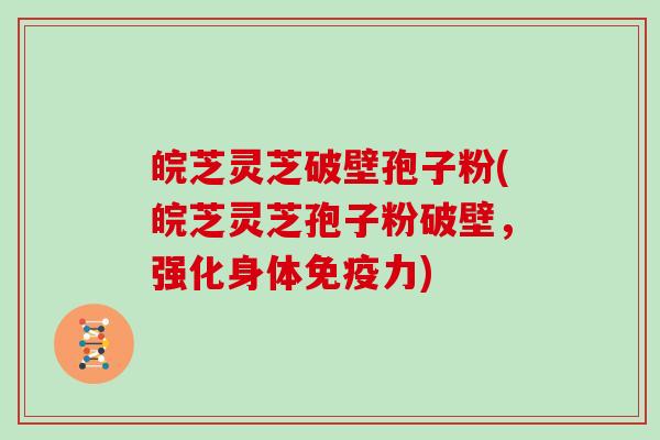 皖芝灵芝破壁孢子粉(皖芝灵芝孢子粉破壁,强化身体免疫力)