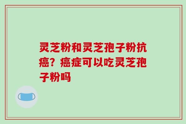 灵芝粉和灵芝孢子粉抗癌？癌症可以吃灵芝孢子粉吗