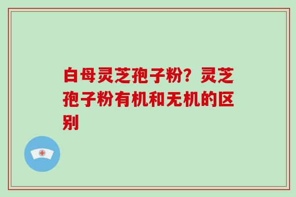 白母灵芝孢子粉？灵芝孢子粉有机和无机的区别