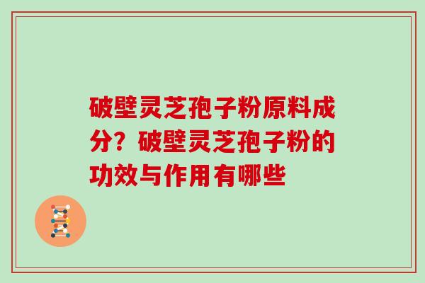 破壁灵芝孢子粉原料成分?破壁灵芝孢子粉的功效与作用有哪些