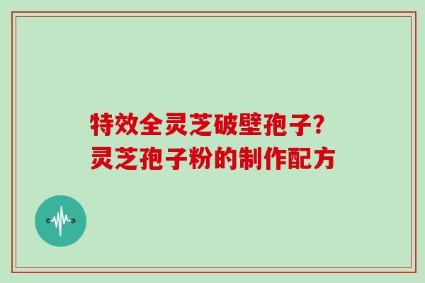 特效全灵芝破壁孢子？灵芝孢子粉的制作配方