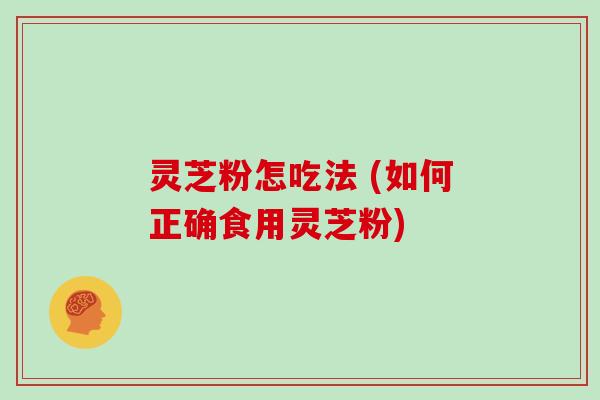 灵芝粉怎吃法 (如何正确食用灵芝粉)