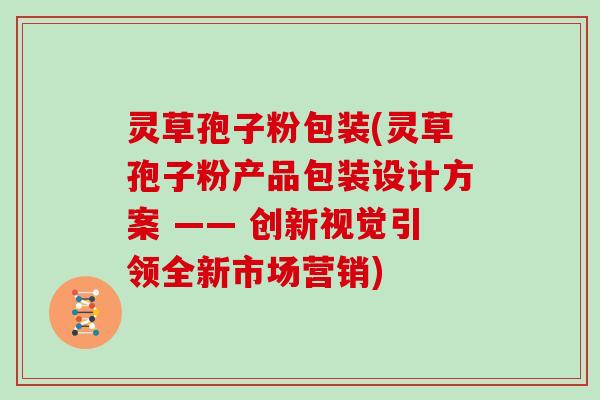 灵草孢子粉包装(灵草孢子粉产品包装设计方案 —— 创新视觉引领全新市场营销)