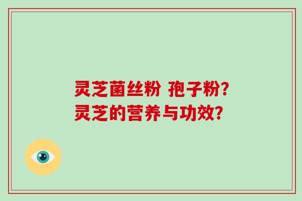 灵芝菌丝粉 孢子粉?灵芝的营养与功效?