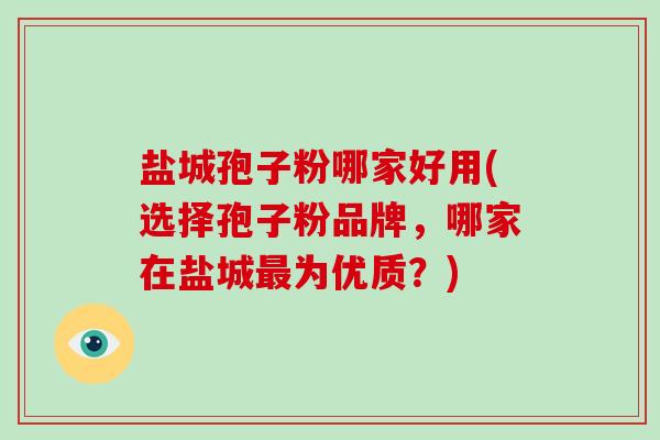 盐城孢子粉哪家好用(选择孢子粉品牌,哪家在盐城最为优质?)