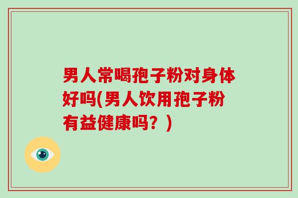男人常喝孢子粉对身体好吗(男人饮用孢子粉有益健康吗?)