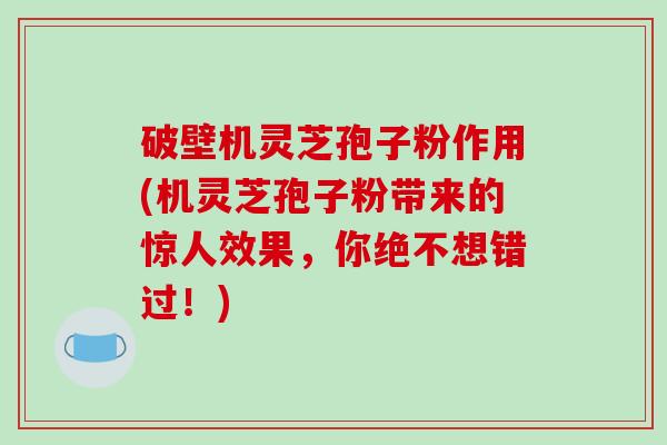 破壁机灵芝孢子粉作用(机灵芝孢子粉带来的惊人效果,你绝不想错过!)
