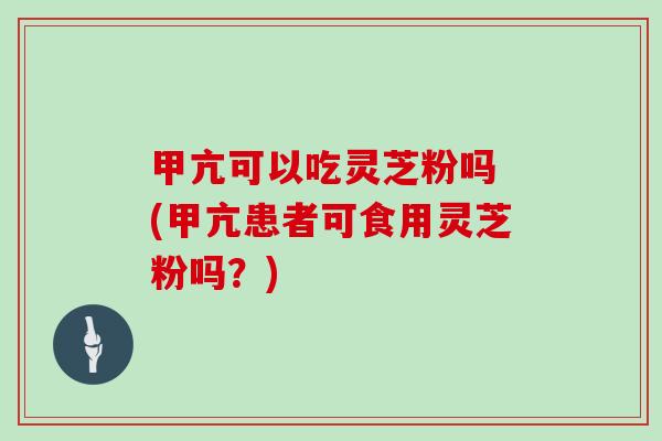 甲亢可以吃灵芝粉吗 (甲亢患者可食用灵芝粉吗？)
