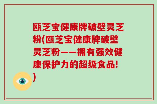 瓯芝宝健康牌破壁灵芝粉(瓯芝宝健康牌破壁灵芝粉——拥有强效健康保护力的超级食品!)
