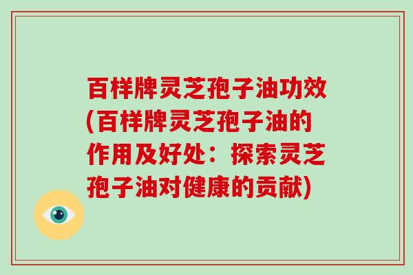 百样牌灵芝孢子油功效(百样牌灵芝孢子油的作用及好处:探索灵芝孢子油对健康的贡献)