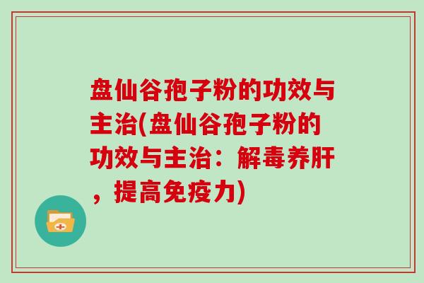 盘仙谷孢子粉的功效与主治(盘仙谷孢子粉的功效与主治:解毒养肝,提高免疫力)