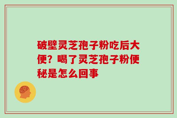 破壁灵芝孢子粉吃后大便?喝了灵芝孢子粉便秘是怎么回事