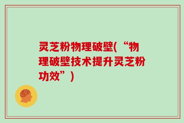 灵芝粉物理破壁(“物理破壁技术提升灵芝粉功效”)