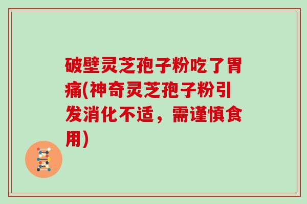 破壁灵芝孢子粉吃了胃痛(神奇灵芝孢子粉引发消化不适,需谨慎食用)