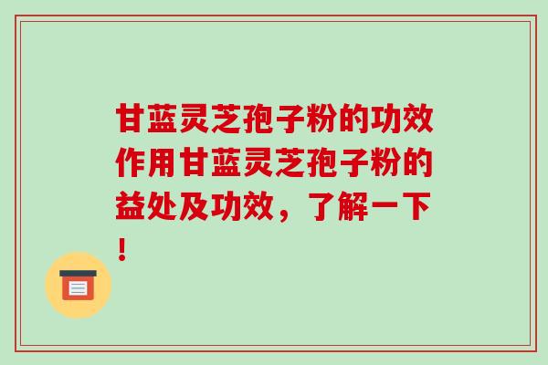 甘蓝灵芝孢子粉的功效作用甘蓝灵芝孢子粉的益处及功效，了解一下！