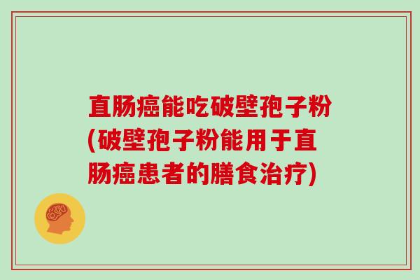 直肠癌能吃破壁孢子粉(破壁孢子粉能用于直肠癌患者的膳食治疗)