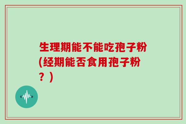 生理期能不能吃孢子粉(经期能否食用孢子粉?)