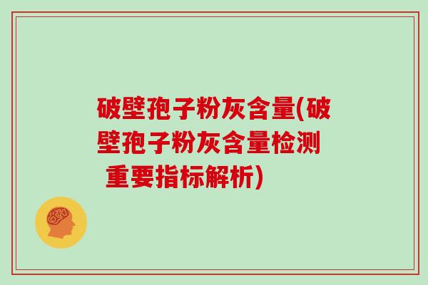 破壁孢子粉灰含量(破壁孢子粉灰含量检测  重要指标解析)