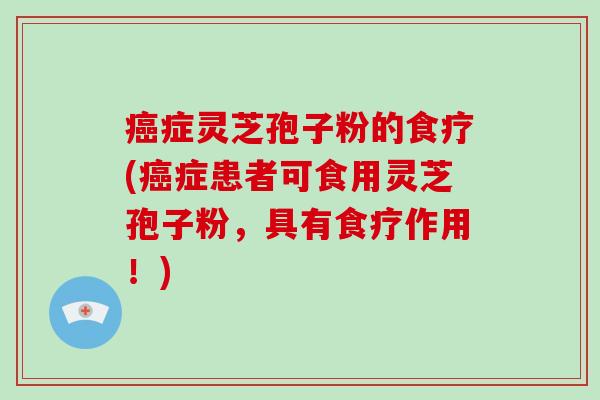 癌症灵芝孢子粉的食疗(癌症患者可食用灵芝孢子粉,具有食疗作用!)