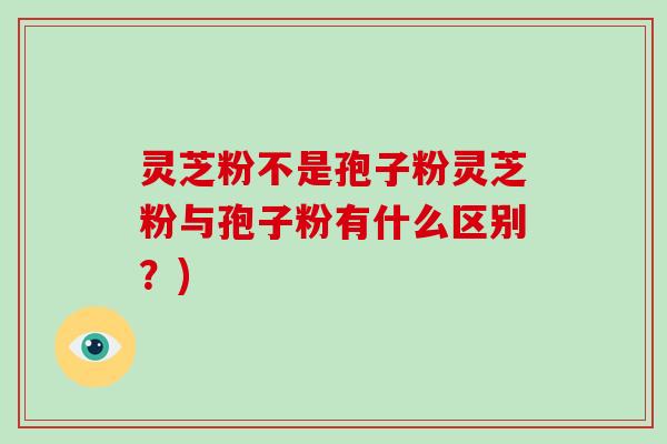 灵芝粉不是孢子粉灵芝粉与孢子粉有什么区别?)