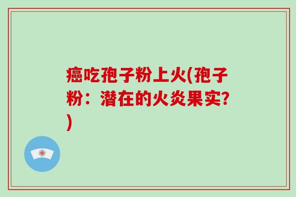 癌吃孢子粉上火(孢子粉:潜在的火炎果实?)