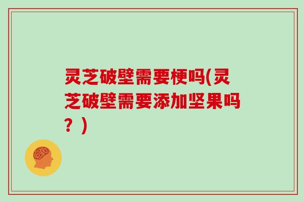 灵芝破壁需要梗吗(灵芝破壁需要添加坚果吗?)
