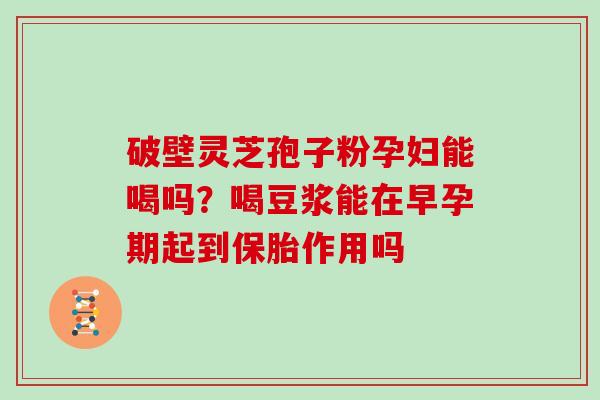 破壁灵芝孢子粉孕妇能喝吗?喝豆浆能在早孕期起到保胎作用吗