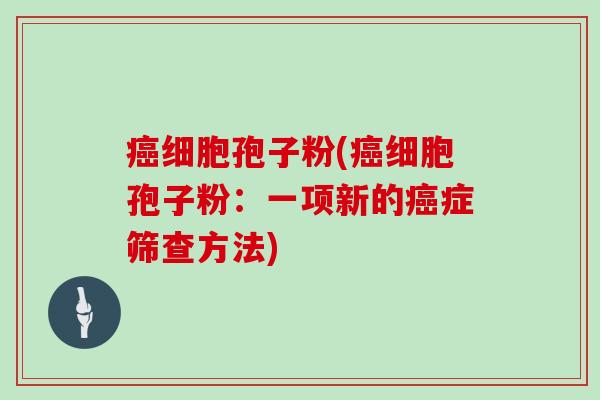 癌细胞孢子粉(癌细胞孢子粉：一项新的癌症筛查方法)