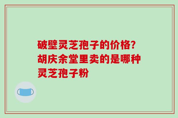 破壁灵芝孢子的价格？胡庆余堂里卖的是哪种灵芝孢子粉