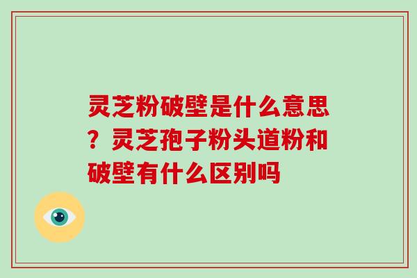 灵芝粉破壁是什么意思?灵芝孢子粉头道粉和破壁有什么区别吗