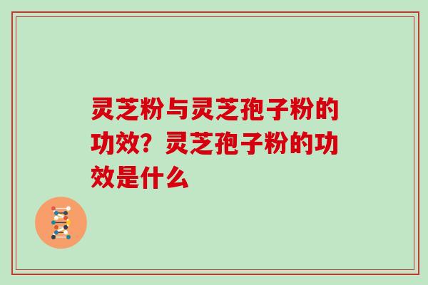 灵芝粉与灵芝孢子粉的功效?灵芝孢子粉的功效是什么