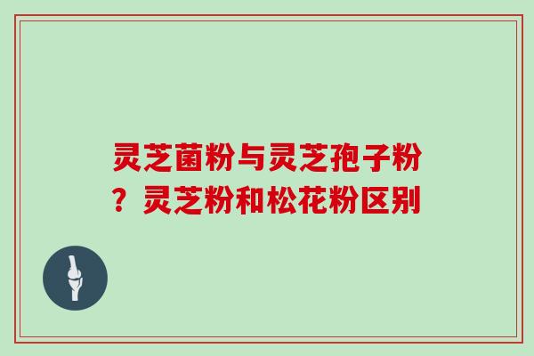 灵芝菌粉与灵芝孢子粉?灵芝粉和松花粉区别