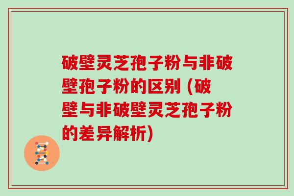 破壁灵芝孢子粉与非破壁孢子粉的区别 (破壁与非破壁灵芝孢子粉的差异解析)