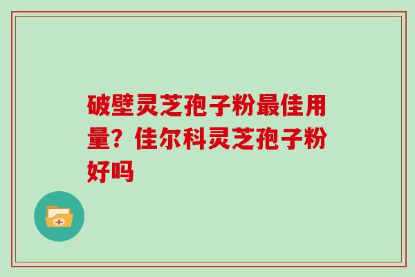 破壁灵芝孢子粉最佳用量?佳尔科灵芝孢子粉好吗