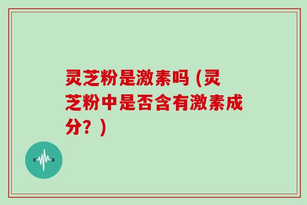 灵芝粉是激素吗 (灵芝粉中是否含有激素成分？)