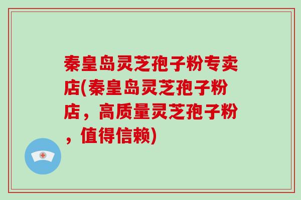 秦皇岛灵芝孢子粉专卖店(秦皇岛灵芝孢子粉店,高质量灵芝孢子粉,值得信赖)