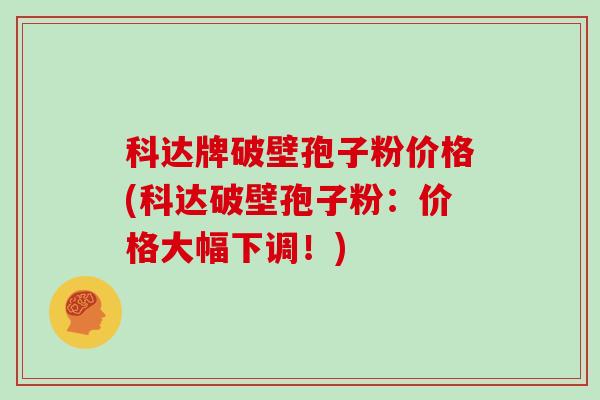 科达牌破壁孢子粉价格(科达破壁孢子粉：价格大幅下调！)