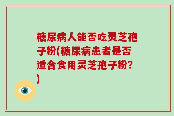 糖尿病人能否吃灵芝孢子粉(糖尿病患者是否适合食用灵芝孢子粉?)