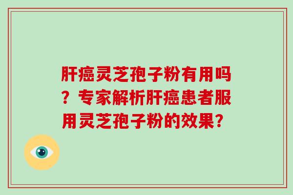肝癌灵芝孢子粉有用吗？专家解析肝癌患者服用灵芝孢子粉的效果？
