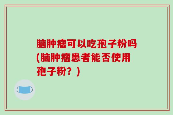 脑肿瘤可以吃孢子粉吗(脑肿瘤患者能否使用孢子粉？)
