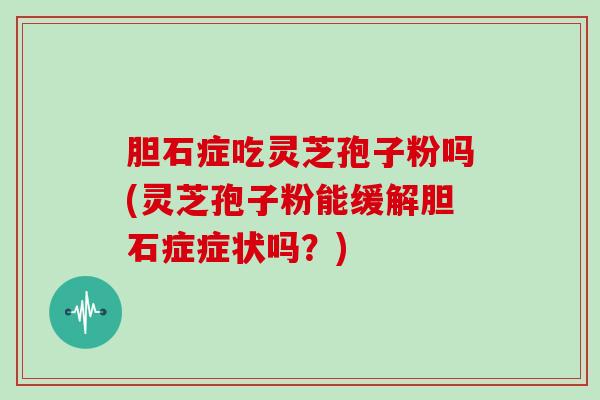 胆石症吃灵芝孢子粉吗(灵芝孢子粉能缓解胆石症症状吗?)